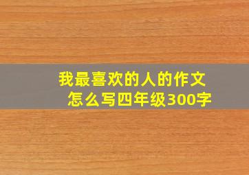 我最喜欢的人的作文怎么写四年级300字