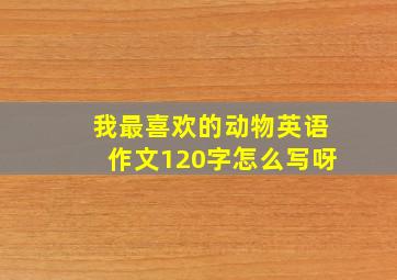 我最喜欢的动物英语作文120字怎么写呀