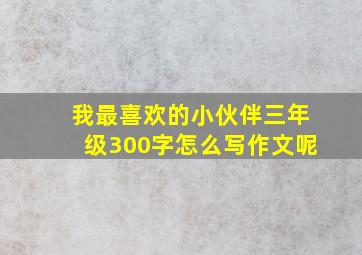 我最喜欢的小伙伴三年级300字怎么写作文呢