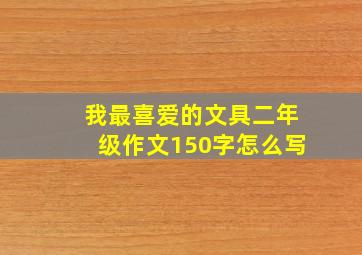 我最喜爱的文具二年级作文150字怎么写