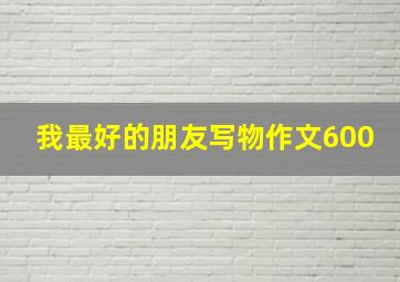 我最好的朋友写物作文600