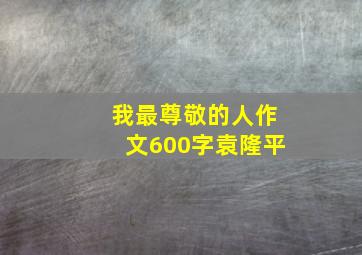 我最尊敬的人作文600字袁隆平