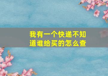 我有一个快递不知道谁给买的怎么查