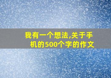 我有一个想法,关于手机的500个字的作文