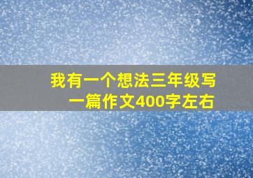 我有一个想法三年级写一篇作文400字左右