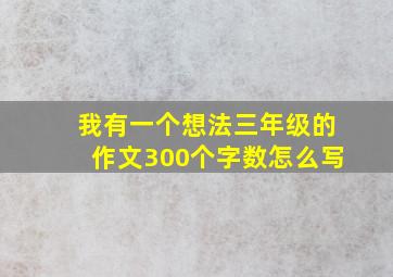 我有一个想法三年级的作文300个字数怎么写