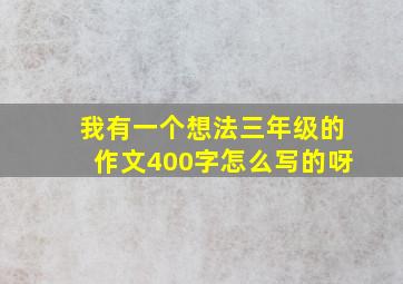 我有一个想法三年级的作文400字怎么写的呀