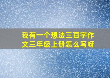 我有一个想法三百字作文三年级上册怎么写呀