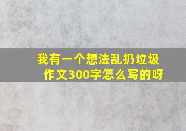 我有一个想法乱扔垃圾作文300字怎么写的呀