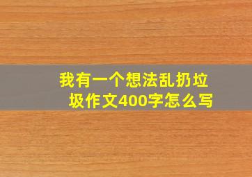 我有一个想法乱扔垃圾作文400字怎么写