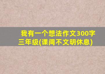 我有一个想法作文300字三年级(课间不文明休息)