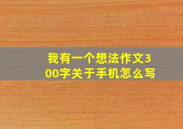 我有一个想法作文300字关于手机怎么写