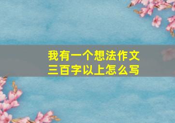 我有一个想法作文三百字以上怎么写