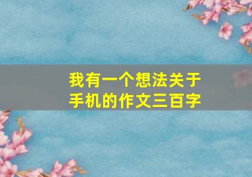 我有一个想法关于手机的作文三百字