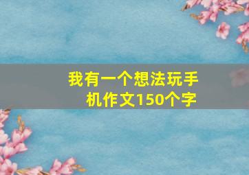 我有一个想法玩手机作文150个字