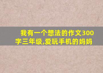 我有一个想法的作文300字三年级,爱玩手机的妈妈