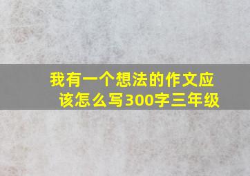 我有一个想法的作文应该怎么写300字三年级