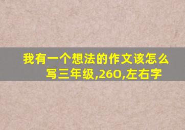 我有一个想法的作文该怎么写三年级,26O,左右字