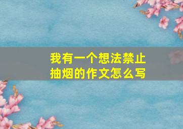 我有一个想法禁止抽烟的作文怎么写