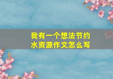 我有一个想法节约水资源作文怎么写