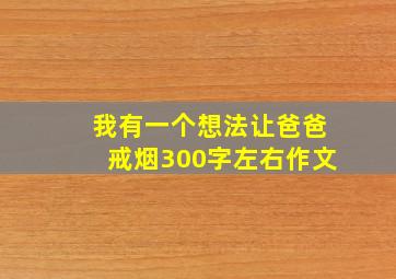 我有一个想法让爸爸戒烟300字左右作文