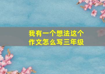 我有一个想法这个作文怎么写三年级