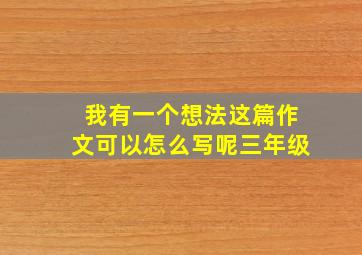 我有一个想法这篇作文可以怎么写呢三年级