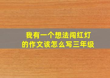 我有一个想法闯红灯的作文该怎么写三年级