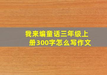 我来编童话三年级上册300字怎么写作文