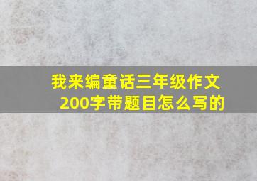 我来编童话三年级作文200字带题目怎么写的