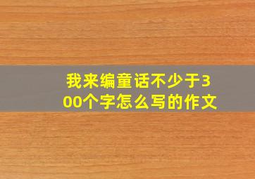 我来编童话不少于300个字怎么写的作文