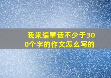 我来编童话不少于300个字的作文怎么写的