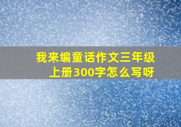 我来编童话作文三年级上册300字怎么写呀