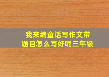 我来编童话写作文带题目怎么写好呢三年级