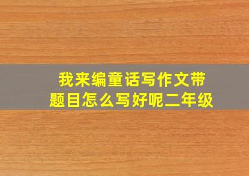 我来编童话写作文带题目怎么写好呢二年级