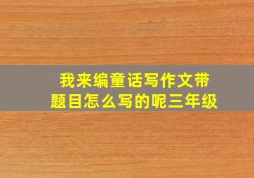 我来编童话写作文带题目怎么写的呢三年级