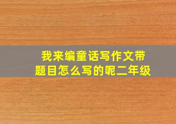 我来编童话写作文带题目怎么写的呢二年级