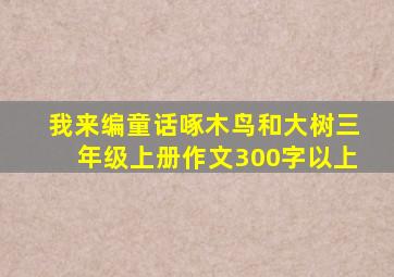 我来编童话啄木鸟和大树三年级上册作文300字以上