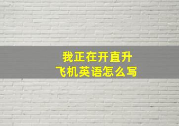 我正在开直升飞机英语怎么写