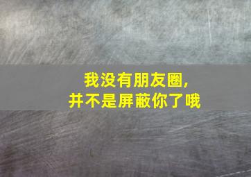 我没有朋友圈,并不是屏蔽你了哦