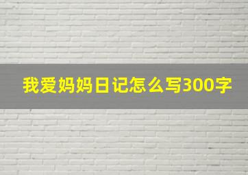 我爱妈妈日记怎么写300字