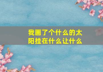 我画了个什么的太阳挂在什么让什么