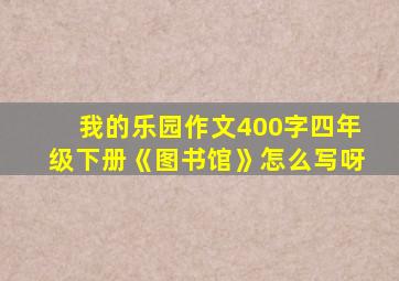 我的乐园作文400字四年级下册《图书馆》怎么写呀