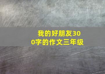 我的好朋友300字的作文三年级