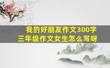 我的好朋友作文300字三年级作文女生怎么写呀