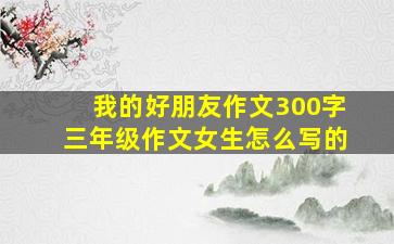 我的好朋友作文300字三年级作文女生怎么写的