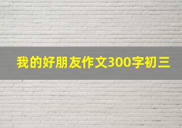 我的好朋友作文300字初三