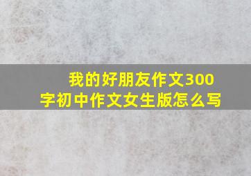 我的好朋友作文300字初中作文女生版怎么写