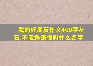 我的好朋友作文400字左右,不能透露他叫什么名字