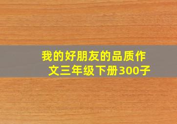 我的好朋友的品质作文三年级下册300子